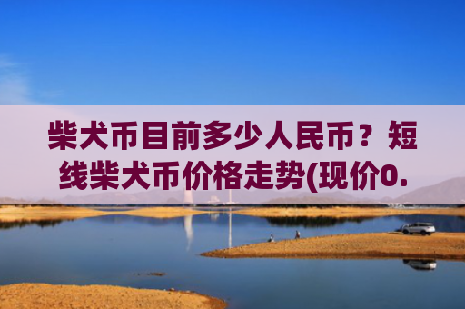 柴犬币目前多少人民币？短线柴犬币价格走势(现价0.00022267元)