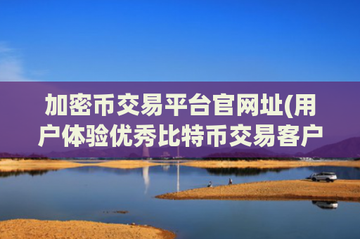 加密币交易平台官网址(用户体验优秀比特币交易客户端)