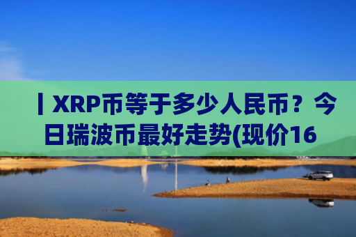 丨XRP币等于多少人民币?今日瑞波币最好走势(现价16.5106元)