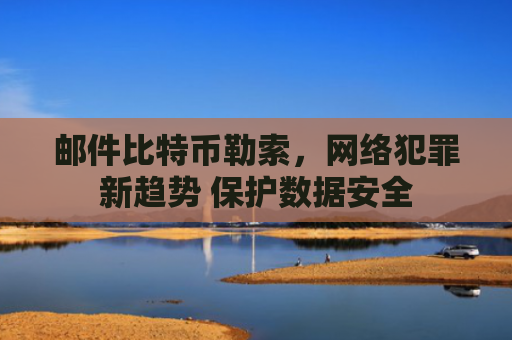 邮件比特币勒索，网络犯罪新趋势 保护数据安全