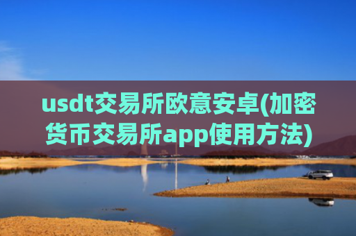 usdt交易所欧意安卓(加密货币交易所app使用方法)
