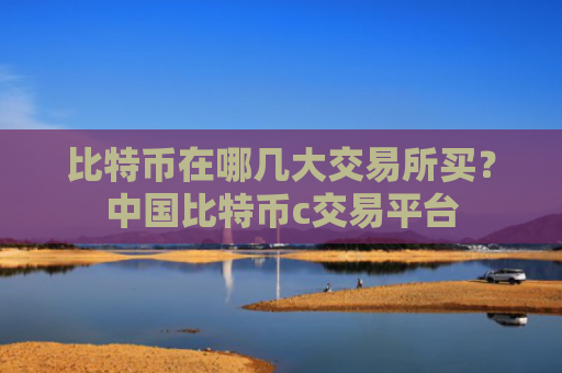 比特币在哪几大交易所买？中国比特币c交易平台