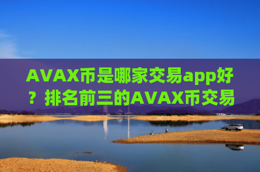 AVAX币是哪家交易app好？排名前三的AVAX币交易网站