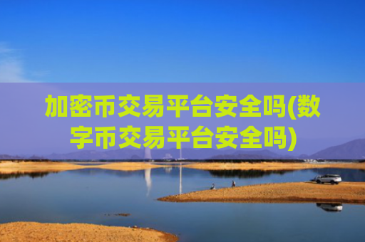 加密币交易平台安全吗(数字币交易平台安全吗)