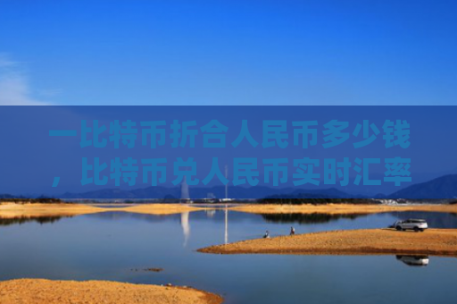 一比特币折合人民币多少钱,比特币兑人民币实时汇率查询