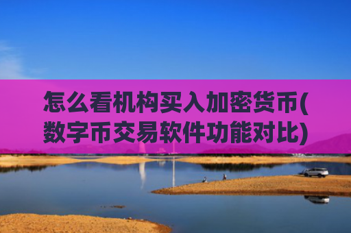 怎么看机构买入加密货币(数字币交易软件功能对比)