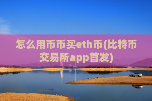怎么用币币买eth币(比特币交易所app首发)