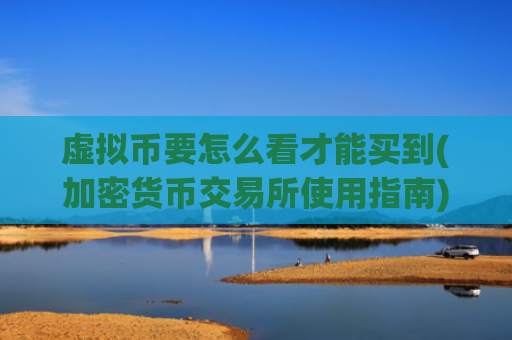 虚拟币要怎么看才能买到(加密货币交易所使用指南)