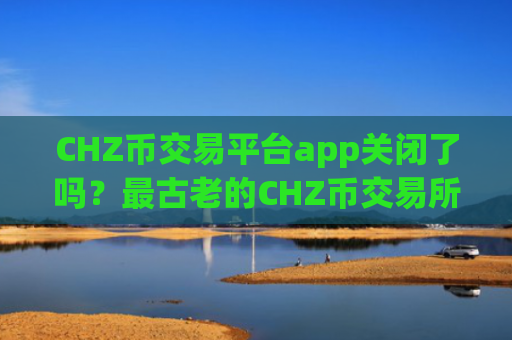 CHZ币交易平台app关闭了吗？最古老的CHZ币交易所