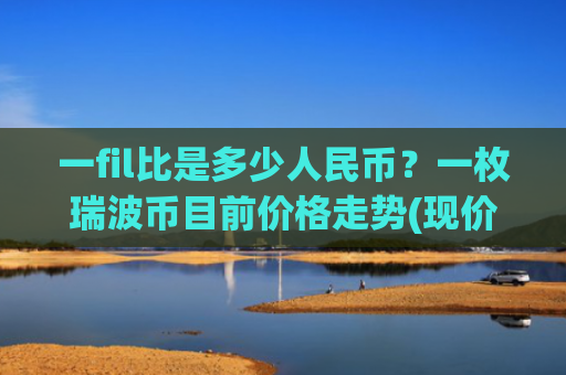 一fil比是多少人民币?一枚瑞波币目前价格走势(现价16.38元)