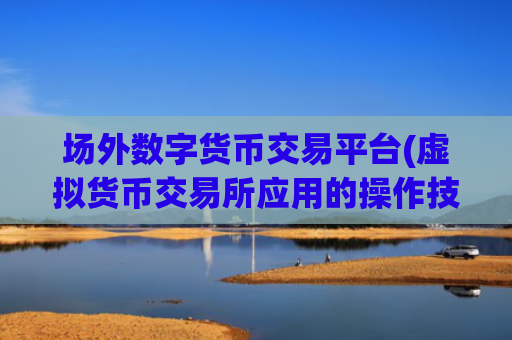 场外数字货币交易平台(虚拟货币交易所应用的操作技巧分享)