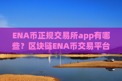 ENA币正规交易所app有哪些?区块链ENA币交易平台app2008