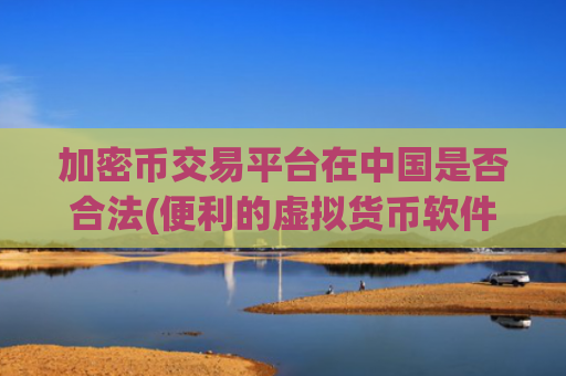 加密币交易平台在中国是否合法(便利的虚拟货币软件助您交易)