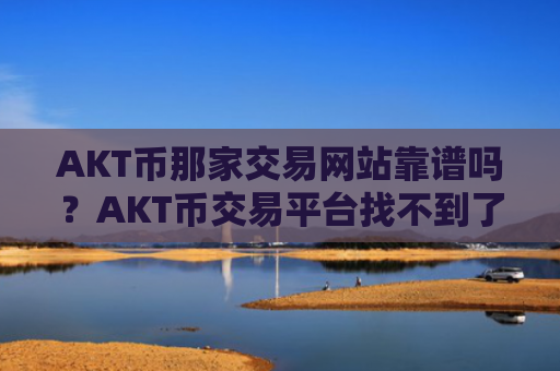 AKT币那家交易网站靠谱吗？AKT币交易平台找不到了