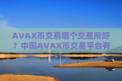 AVAX币交易哪个交易所好？中国AVAX币交易平台有哪些币种