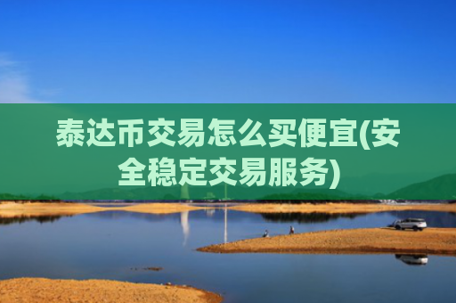 泰达币交易怎么买便宜(安全稳定交易服务)