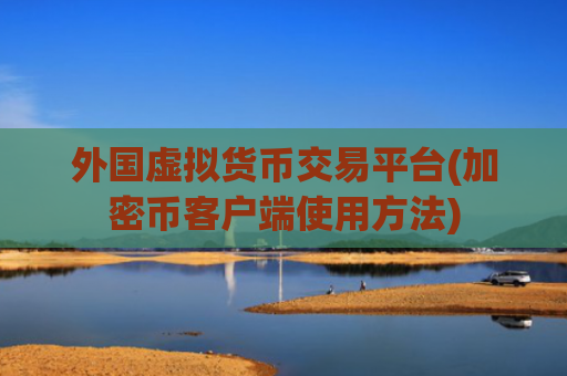 外国虚拟货币交易平台(加密币客户端使用方法)