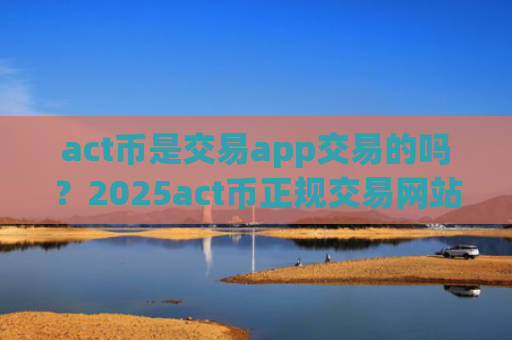 act币是交易app交易的吗？2025act币正规交易网站