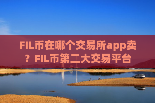 FIL币在哪个交易所app卖？FIL币第二大交易平台