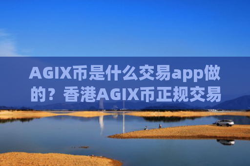 AGIX币是什么交易app做的？香港AGIX币正规交易平台app