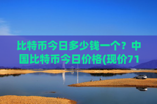 比特币今日多少钱一个？中国比特币今日价格(现价717483.34元)