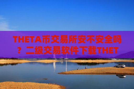 THETA币交易所安不安全吗？二级交易软件下载THETA币