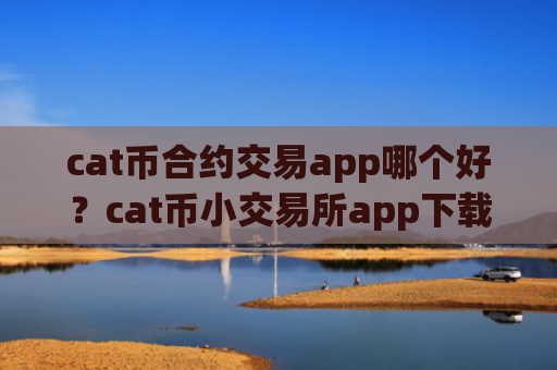 cat币合约交易app哪个好？cat币小交易所app下载