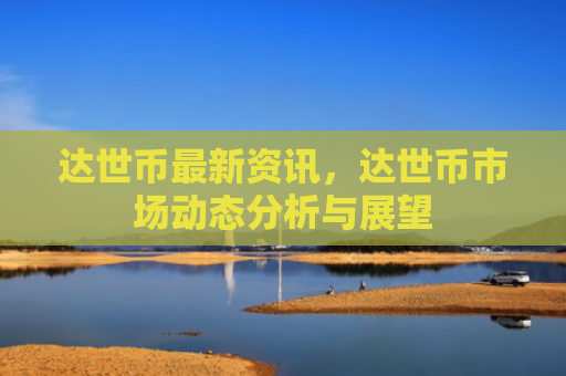 达世币最新资讯，达世币市场动态分析与展望