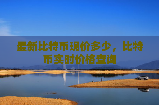 最新比特币现价多少，比特币实时价格查询