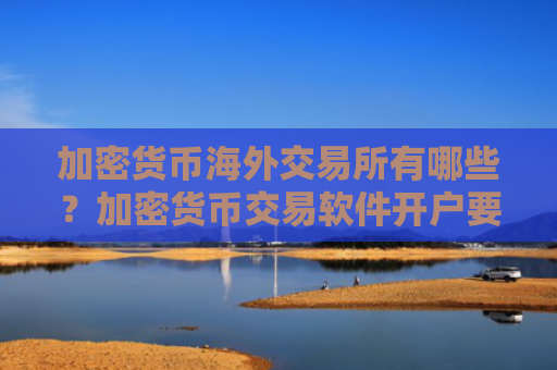 加密货币海外交易所有哪些？加密货币交易软件开户要多久
