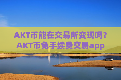 AKT币能在交易所变现吗？AKT币免手续费交易app