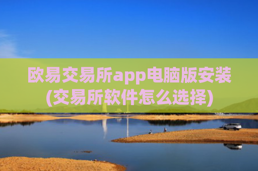 欧易交易所app电脑版安装(交易所软件怎么选择)