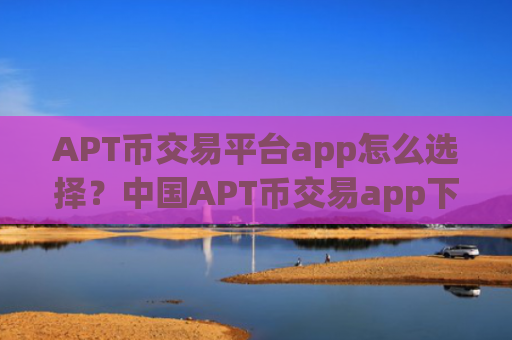 APT币交易平台app怎么选择?中国APT币交易app下载网站