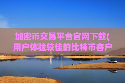加密币交易平台官网下载(用户体验较佳的比特币客户端)