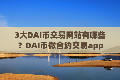 3大DAI币交易网站有哪些？DAI币微合约交易app