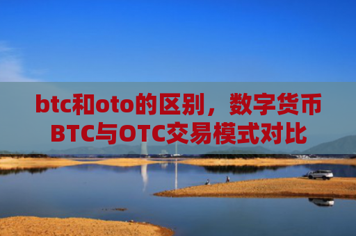 btc和oto的区别，数字货币BTC与OTC交易模式对比