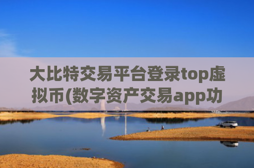 大比特交易平台登录top虚拟币(数字资产交易app功能介绍)
