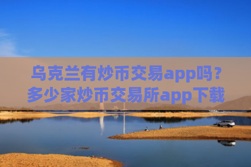 乌克兰有炒币交易app吗?多少家炒币交易所app下载