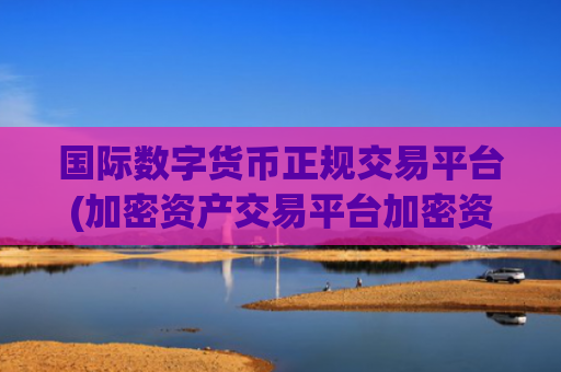 国际数字货币正规交易平台(加密资产交易平台加密资产交易)