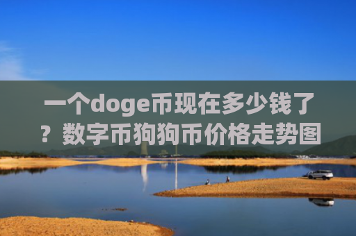 一个doge币现在多少钱了?数字币狗狗币价格走势图(现价3.1401元)