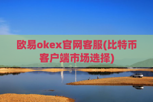 欧易okex官网客服(比特币客户端市场选择)