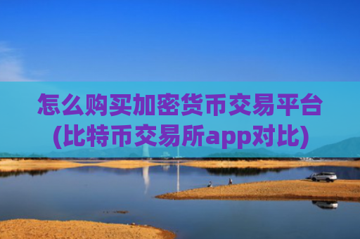 怎么购买加密货币交易平台(比特币交易所app对比)