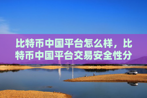 比特币中国平台怎么样，比特币中国平台交易安全性分析