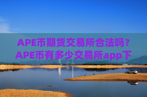 APE币期货交易所合法吗?APE币有多少交易所app下载
