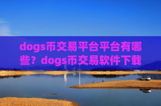 dogs币交易平台平台有哪些?dogs币交易软件下载怎么用不了