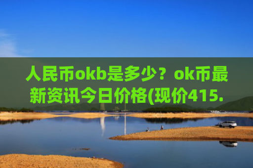 人民币okb是多少?ok币最新资讯今日价格(现价415.258元)