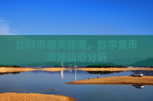 比特币相关新闻,数字货币市场动态分析