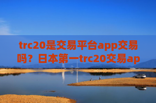 trc20是交易平台app交易吗？日本第一trc20交易app
