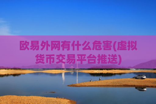 欧易外网有什么危害(虚拟货币交易平台推送)