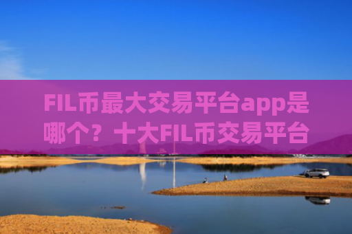 FIL币最大交易平台app是哪个？十大FIL币交易平台app有哪些